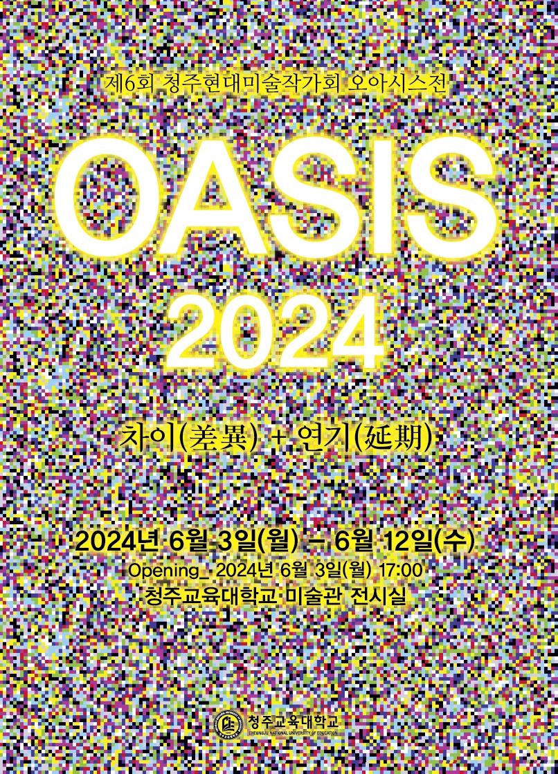 제6회 청주현대미술작가회 오아시스전 OASIS 2024 차이(差異) + 연기(延期) 2024년 6월 3일(월) ~ 6월 12일(수) Opening: 2024년 6월 3일(월) 17:00 청주교육대학교 미술관 전시실 청주교육대학교