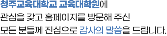 청주대학교 교육대학원에 관심을 갖고 홈페이지를 방문해 주신 모든 분들께 진심으로 감사의 말씀을 드립니다.